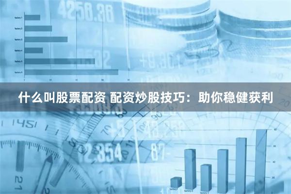 什么叫股票配资 配资炒股技巧：助你稳健获利