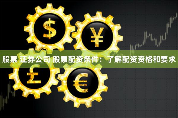股票 证券公司 股票配资条件：了解配资资格和要求