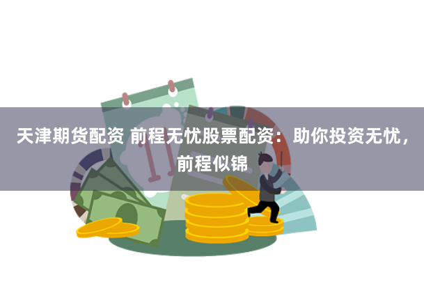 天津期货配资 前程无忧股票配资：助你投资无忧，前程似锦