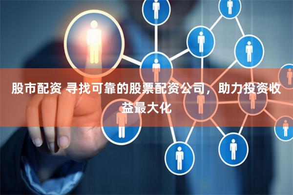 股市配资 寻找可靠的股票配资公司，助力投资收益最大化