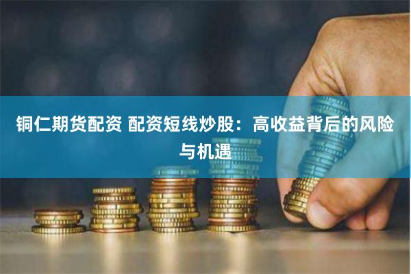 铜仁期货配资 配资短线炒股：高收益背后的风险与机遇