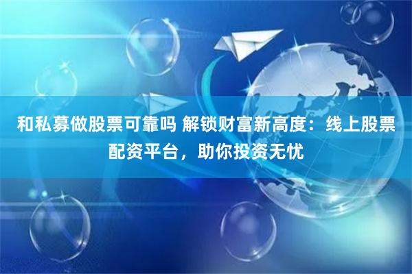 和私募做股票可靠吗 解锁财富新高度：线上股票配资平台，助你投资无忧
