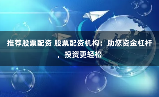 推荐股票配资 股票配资机构：助您资金杠杆，投资更轻松