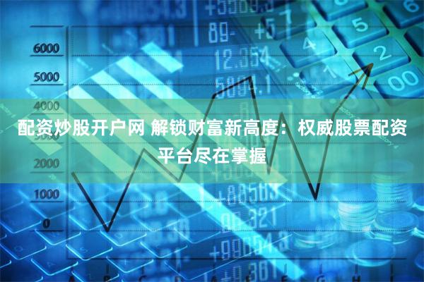 配资炒股开户网 解锁财富新高度：权威股票配资平台尽在掌握