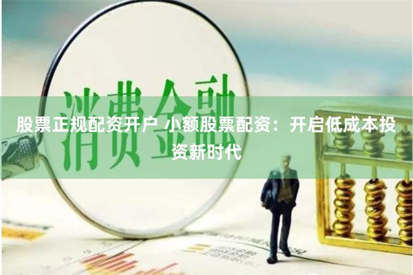 股票正规配资开户 小额股票配资：开启低成本投资新时代