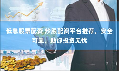 低息股票配资 炒股配资平台推荐，安全可靠，助你投资无忧