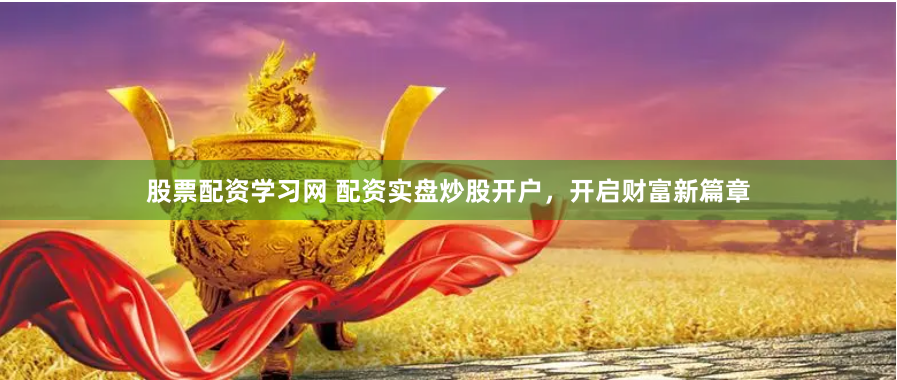 股票配资学习网 配资实盘炒股开户，开启财富新篇章