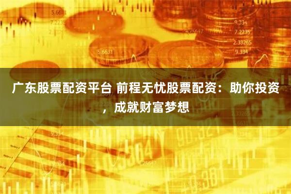 广东股票配资平台 前程无忧股票配资：助你投资，成就财富梦想