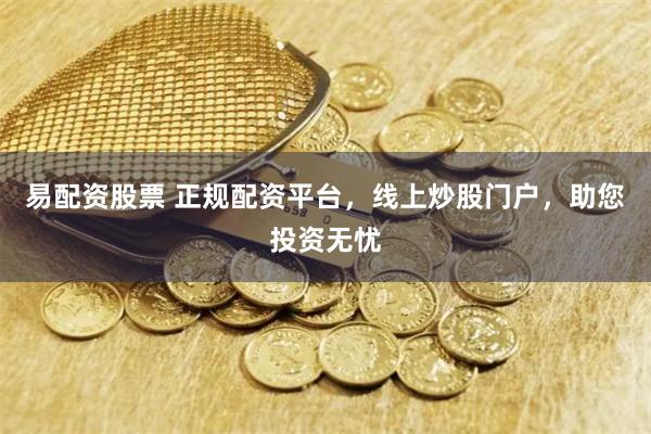 易配资股票 正规配资平台，线上炒股门户，助您投资无忧