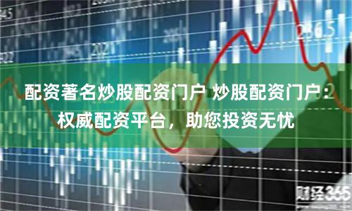 配资著名炒股配资门户 炒股配资门户：权威配资平台，助您投资无忧
