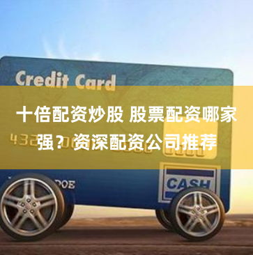 十倍配资炒股 股票配资哪家强？资深配资公司推荐