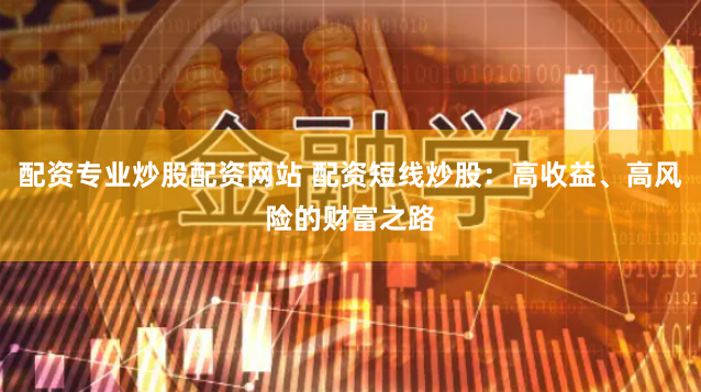 配资专业炒股配资网站 配资短线炒股：高收益、高风险的财富之路