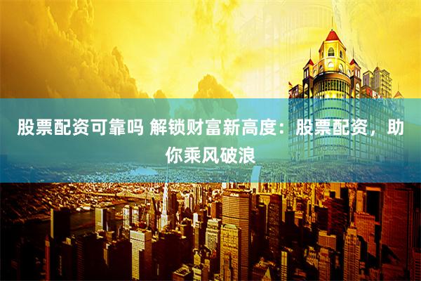 股票配资可靠吗 解锁财富新高度：股票配资，助你乘风破浪