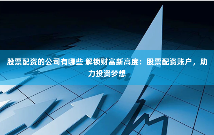 股票配资的公司有哪些 解锁财富新高度：股票配资账户，助力投资梦想