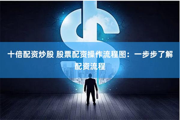 十倍配资炒股 股票配资操作流程图：一步步了解配资流程