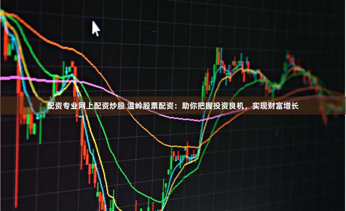 配资专业网上配资炒股 温岭股票配资：助你把握投资良机，实现财富增长