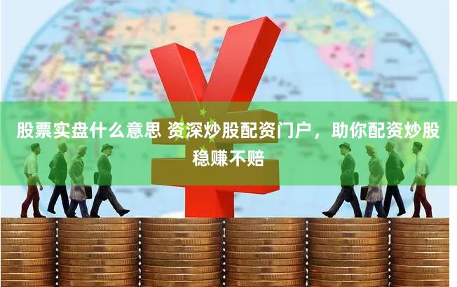 股票实盘什么意思 资深炒股配资门户，助你配资炒股稳赚不赔