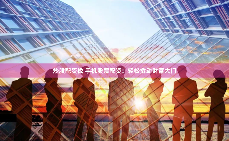 炒股配资找 手机股票配资：轻松撬动财富大门