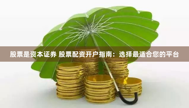 股票是资本证券 股票配资开户指南：选择最适合您的平台