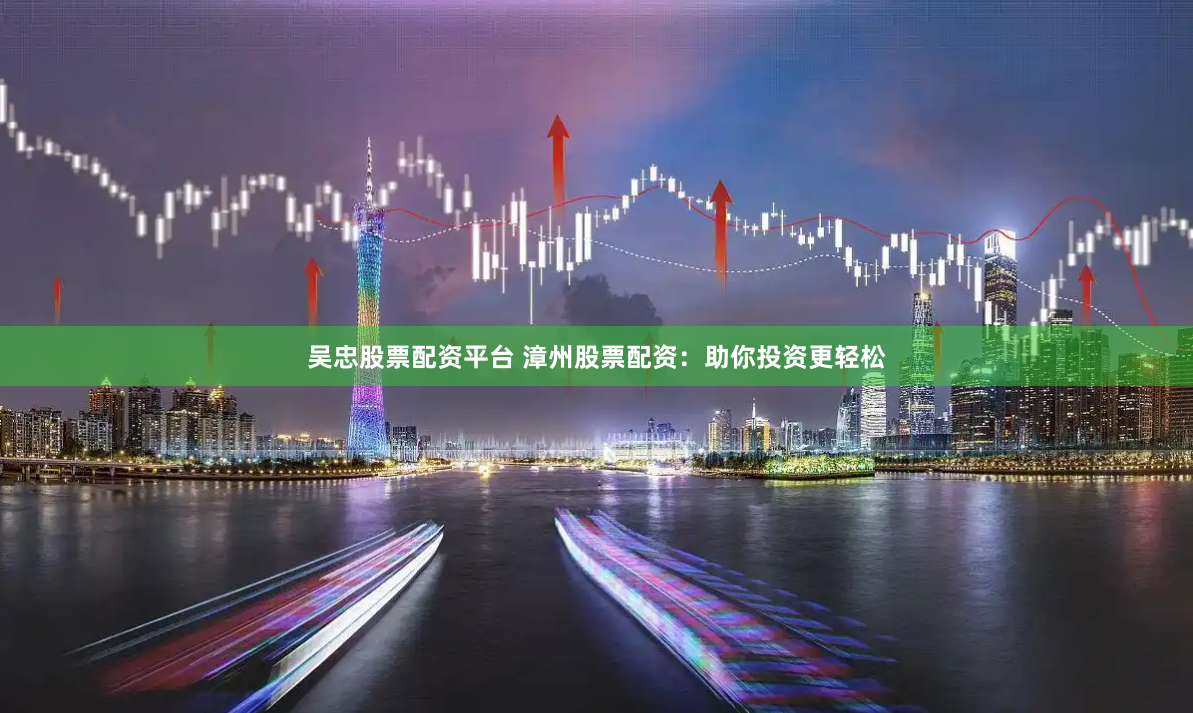 吴忠股票配资平台 漳州股票配资：助你投资更轻松