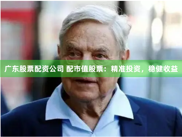 广东股票配资公司 配市值股票：精准投资，稳健收益