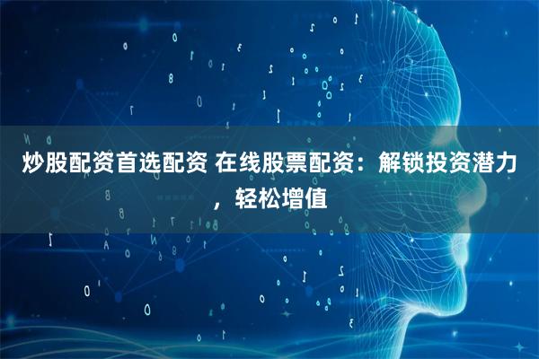 炒股配资首选配资 在线股票配资：解锁投资潜力，轻松增值