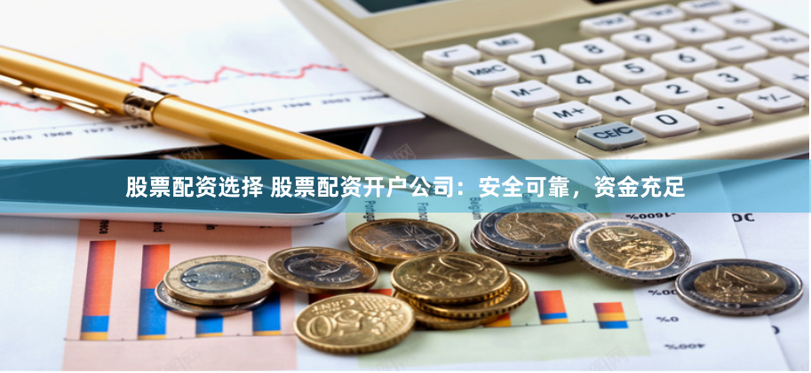 股票配资选择 股票配资开户公司：安全可靠，资金充足