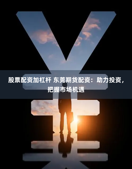 股票配资加杠杆 东莞期货配资：助力投资，把握市场机遇