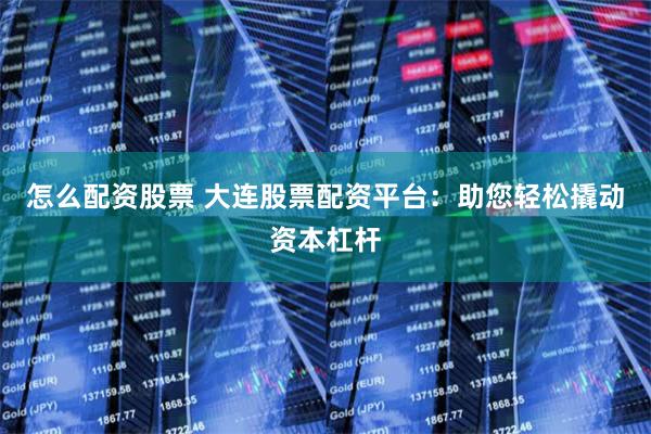 怎么配资股票 大连股票配资平台：助您轻松撬动资本杠杆