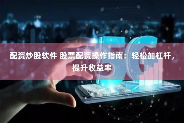 配资炒股软件 股票配资操作指南：轻松加杠杆，提升收益率