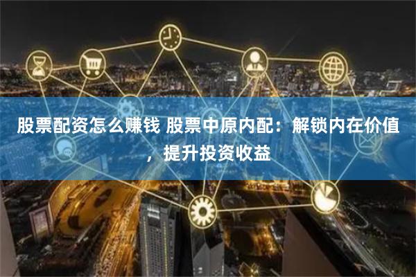 股票配资怎么赚钱 股票中原内配：解锁内在价值，提升投资收益