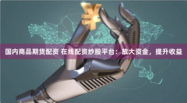 国内商品期货配资 在线配资炒股平台：放大资金，提升收益