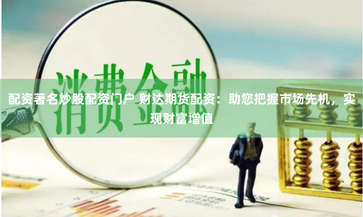 配资著名炒股配资门户 财达期货配资：助您把握市场先机，实现财富增值
