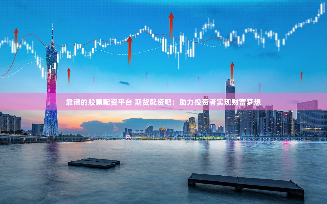 靠谱的股票配资平台 期货配资吧：助力投资者实现财富梦想