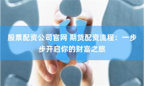 股票配资公司官网 期货配资流程：一步步开启你的财富之旅