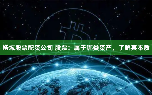 塔城股票配资公司 股票：属于哪类资产，了解其本质