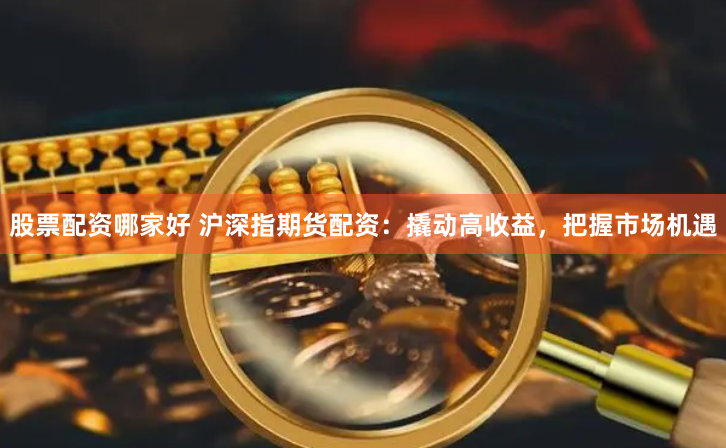 股票配资哪家好 沪深指期货配资：撬动高收益，把握市场机遇
