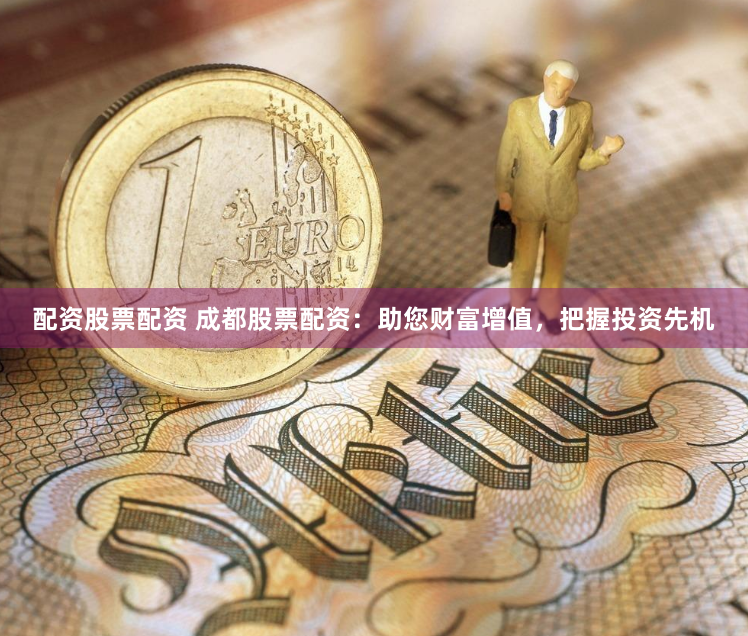 配资股票配资 成都股票配资：助您财富增值，把握投资先机