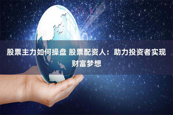 股票主力如何操盘 股票配资人：助力投资者实现财富梦想