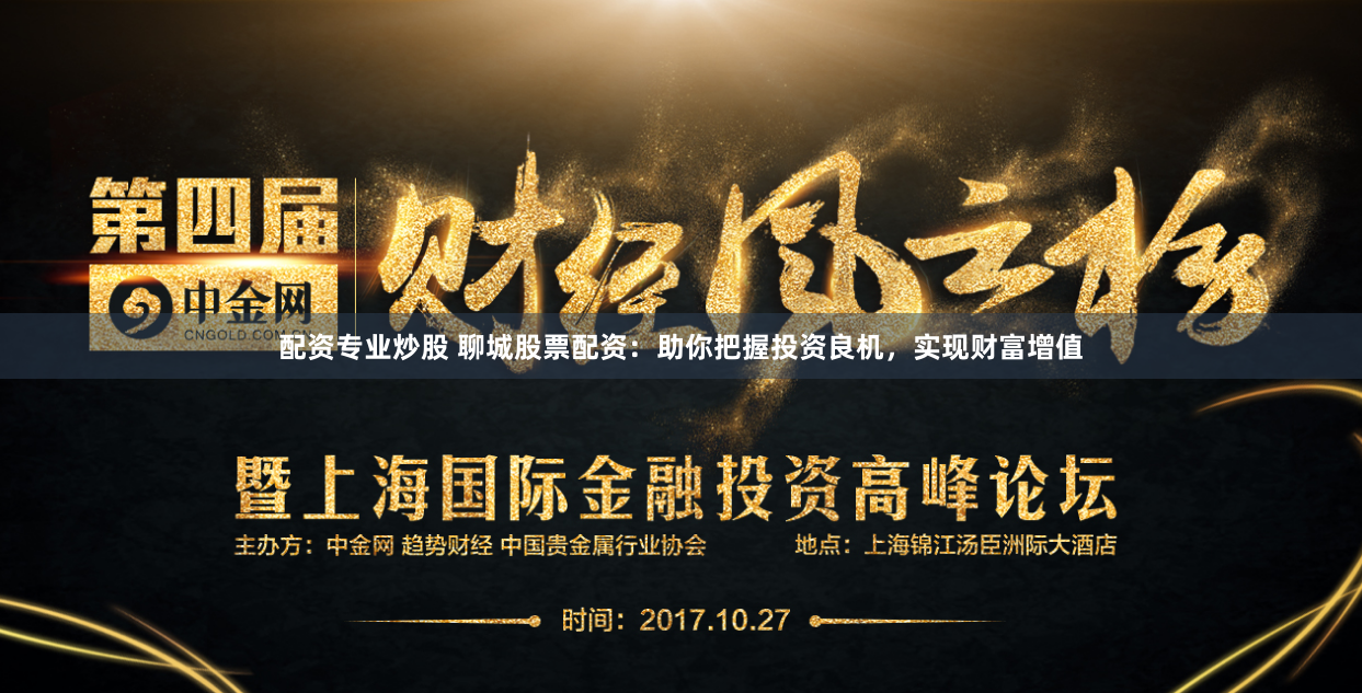 配资专业炒股 聊城股票配资：助你把握投资良机，实现财富增值