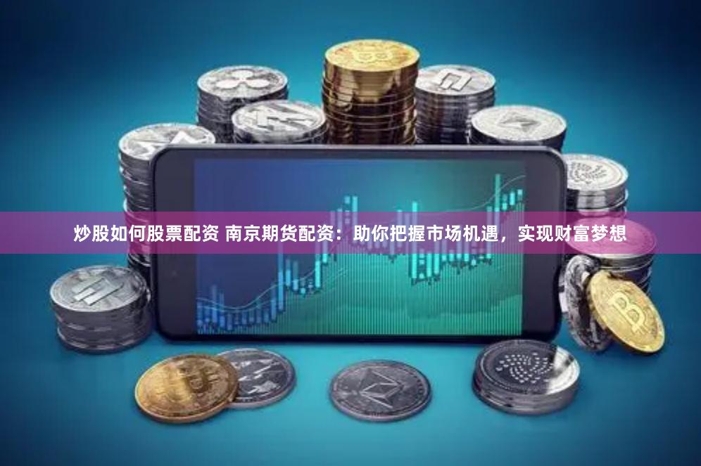 炒股如何股票配资 南京期货配资：助你把握市场机遇，实现财富梦想