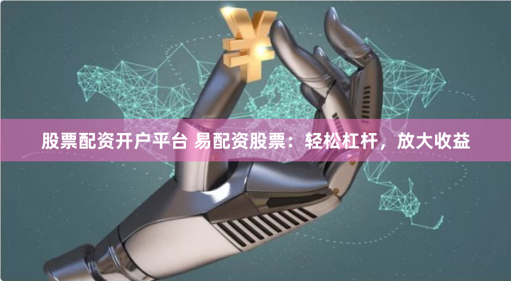 股票配资开户平台 易配资股票：轻松杠杆，放大收益