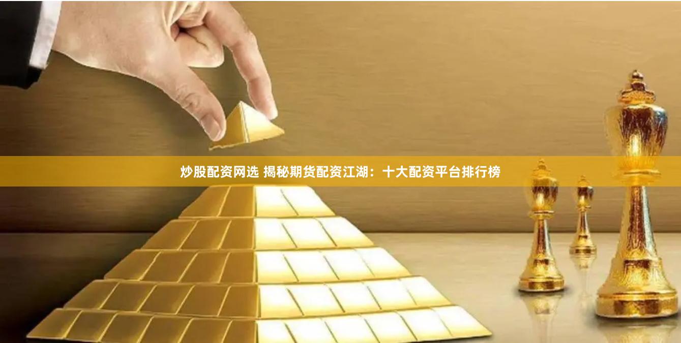炒股配资网选 揭秘期货配资江湖：十大配资平台排行榜