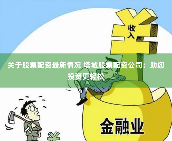 关于股票配资最新情况 塔城股票配资公司:助您投资更轻松