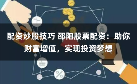 配资炒股技巧 邵阳股票配资：助你财富增值，实现投资梦想