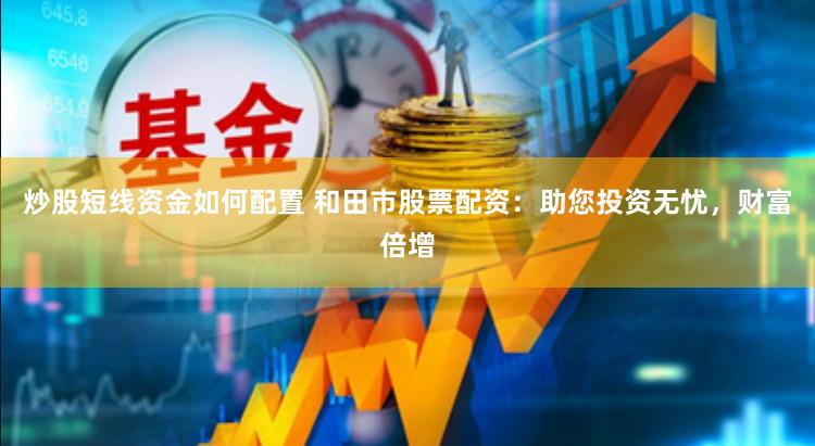 炒股短线资金如何配置 和田市股票配资：助您投资无忧，财富倍增