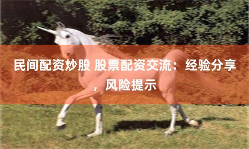民间配资炒股 股票配资交流：经验分享，风险提示