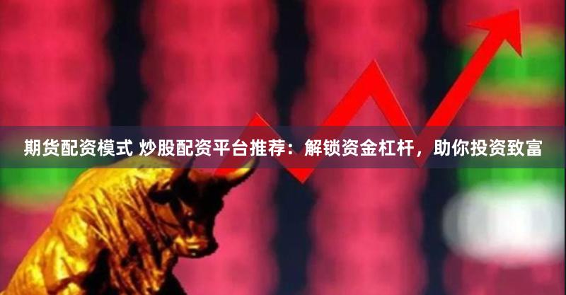 期货配资模式 炒股配资平台推荐：解锁资金杠杆，助你投资致富