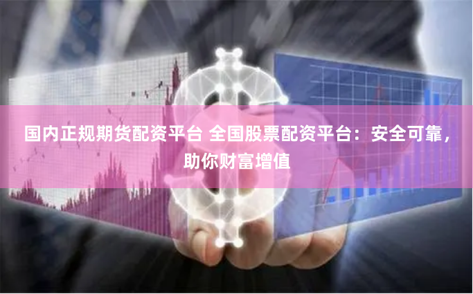 国内正规期货配资平台 全国股票配资平台：安全可靠，助你财富增值