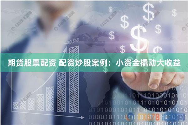 期货股票配资 配资炒股案例：小资金撬动大收益